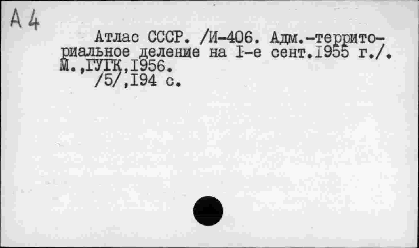 ﻿Атлас СССР. /И-406. Адм.-террито-)Иальное деление на 1-е сент.І95о г./ [.,ІУГК,І956.
/5/,194 с.